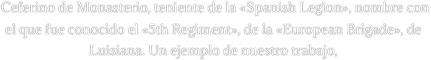  Ceferino de Monasterio, teniente de la «Spanish Legion», nombre con el que fue conocido el «5th Regiment», de la «European Brigade», de Luisiana. Un ejemplo de nuestro trabajo,
