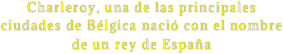 Charleroy, una de las principales ciudades de Bélgica nació con el nombre de un rey de España